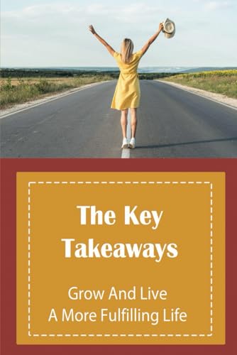 The Key Takeaways: Grow And Live A More Fulfilling Life